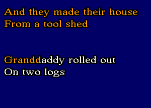 And they made their house
From a tool Shed

Granddaddy rolled out
On two logs