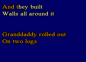 And they built
XValls all around it

Granddaddy rolled out
On two logs