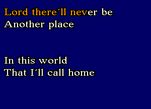 Lord there'll never be
Another place

In this world
That I'll call home