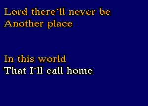 Lord there'll never be
Another place

In this world
That I'll call home