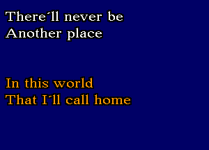 There'll never be
Another place

In this world
That I'll call home