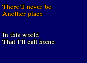 There'll never be
Another place

In this world
That I'll call home