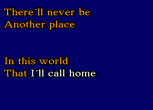 There'll never be
Another place

In this world
That I'll call home