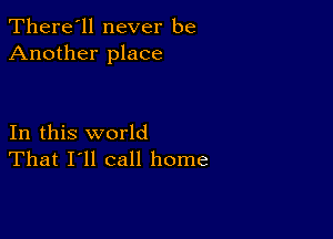 There'll never be
Another place

In this world
That I'll call home