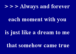 Always and forever
each 1110mentwith you
is just like a dream to me

that somehow came true