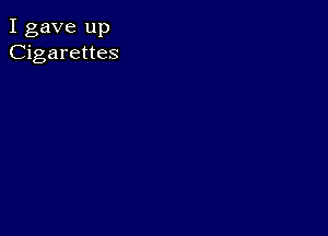 I gave up
Cigarettes