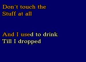 Don't touch the
Stuff at all

And I used to drink
Till I dropped