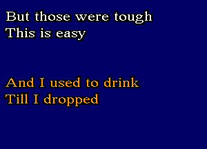 But those were tough
This is easy

And I used to drink
Till I dropped