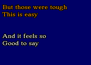 But those were tough
This is easy

And it feels so
Good to say