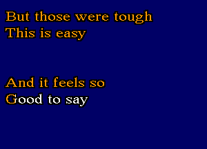 But those were tough
This is easy

And it feels so
Good to say