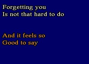 Forgetting you
Is not that hard to do

And it feels so
Good to say