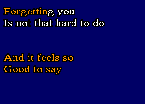 Forgetting you
Is not that hard to do

And it feels so
Good to say