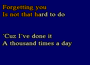 Forgetting you
Is not that hard to do

Cuz I've done it
A thousand times a day