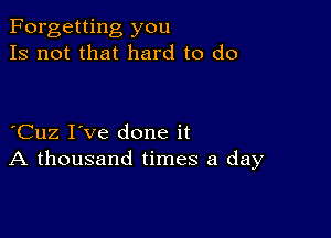 Forgetting you
Is not that hard to do

Cuz I've done it
A thousand times a day