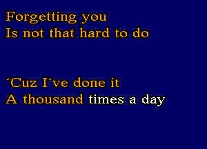 Forgetting you
Is not that hard to do

Cuz I've done it
A thousand times a day