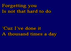 Forgetting you
Is not that hard to do

Cuz I've done it
A thousand times a day