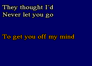 They thought I'd
Never let you go

To get you off my mind