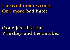 I proved them wrong
One more bad habit

Gone just like the
Whiskey and the smokes