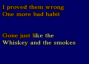 I proved them wrong
One more bad habit

Gone just like the
Whiskey and the smokes