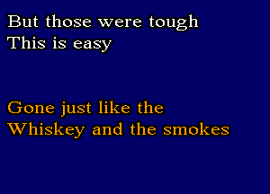 But those were tough
This is easy

Gone just like the
Whiskey and the smokes