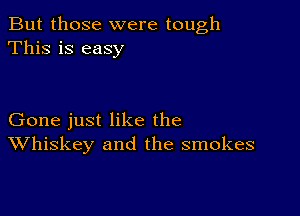 But those were tough
This is easy

Gone just like the
Whiskey and the smokes