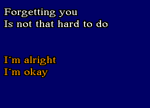 Forgetting you
Is not that hard to do

I m alright
I'm okay