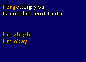 Forgetting you
Is not that hard to do

I m alright
I'm okay