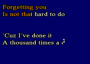 Forgetting you
Is not that hard to do

Cuz I've done it
A thousand times a c'