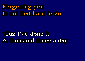 Forgetting you
Is not that hard to do

Cuz I've done it
A thousand times a day