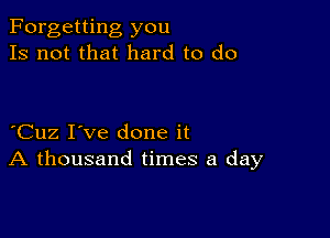 Forgetting you
Is not that hard to do

Cuz I've done it
A thousand times a day