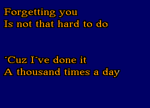 Forgetting you
Is not that hard to do

Cuz I've done it
A thousand times a day