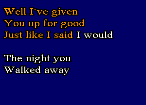 XVell I've given
You up for good
Just like I said I would

The night you
Walked away