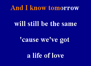And I know tomorrow

will still be the same

'cause we've got

a life of love