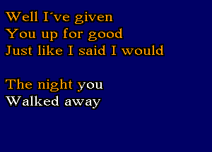 XVell I've given
You up for good
Just like I said I would

The night you
Walked away