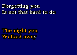 Forgetting you
Is not that hard to do

The night you
Walked away