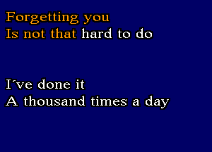 Forgetting you
Is not that hard to do

I ve done it
A thousand times a day