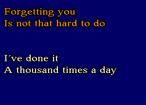 Forgetting you
Is not that hard to do

I ve done it
A thousand times a day