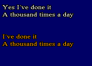 Yes I've done it
A thousand times a day

I ve done it
A thousand times a day