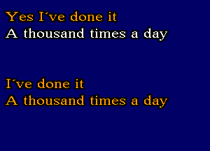 Yes I've done it
A thousand times a day

I ve done it
A thousand times a day