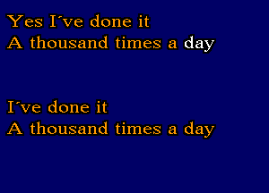 Yes I've done it
A thousand times a day

I ve done it
A thousand times a day