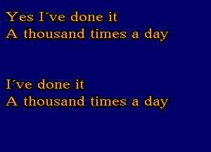 Yes I've done it
A thousand times a day

I ve done it
A thousand times a day