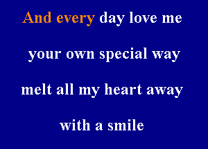 And every day love me

your own special way

melt all my heart away

With a smile