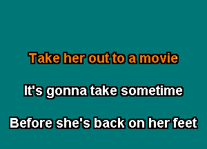 Take her out to a movie

It's gonna take sometime

Before she's back on her feet