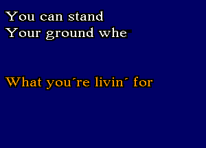 You can stand
Your ground Whe

XVhat youTe livin' for