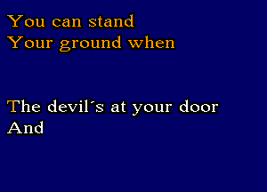 You can stand
Your ground When

The devil's at your door
And