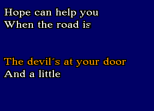 Hope can help you
XVhen the road is

The devil's at your door
And a little