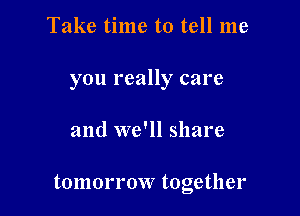 Take time to tell me

you really care

and we'll share

tomorrow together