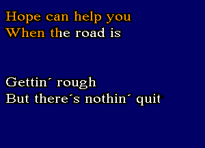 Hope can help you
XVhen the road is

Gettin' rough
But there's nothin' quit