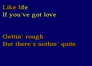 Like life
If you've got love

Gettin' rough
But there's nothin' quite