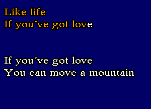 Like life
If you've got love

If you've got love
You can move a mountain